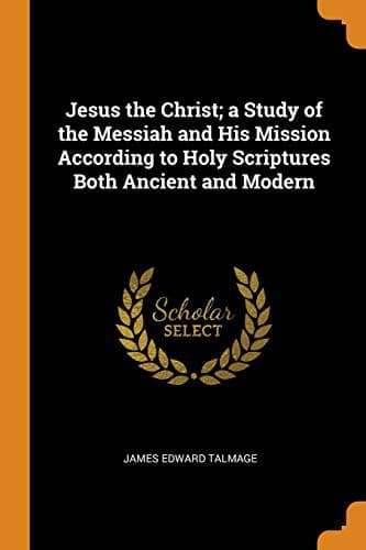 Cover of Jesus the Christ: A Study of the Messiah and His Mission According to Holy Scriptures, Both Ancient and Modern by James E. Talmage