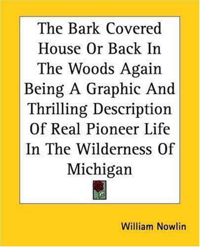 Cover of The Bark Covered House Or Back In The Woods Again Being A Graphic And Thrilling Description Of Real Pioneer Life In The Wilderness Of Michigan by William Nowlin